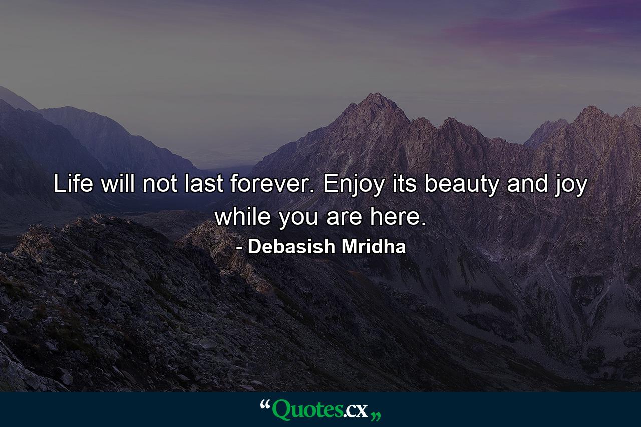 Life will not last forever. Enjoy its beauty and joy while you are here. - Quote by Debasish Mridha