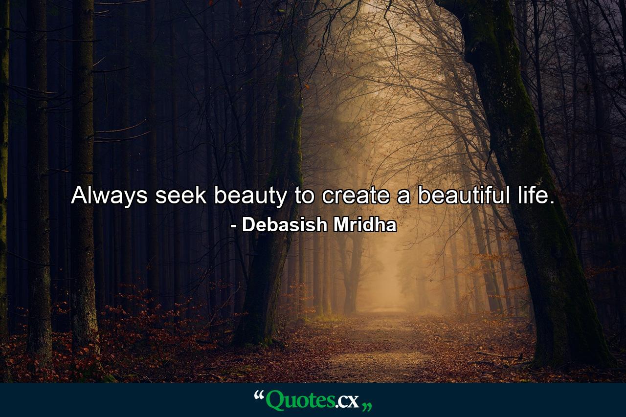 Always seek beauty to create a beautiful life. - Quote by Debasish Mridha