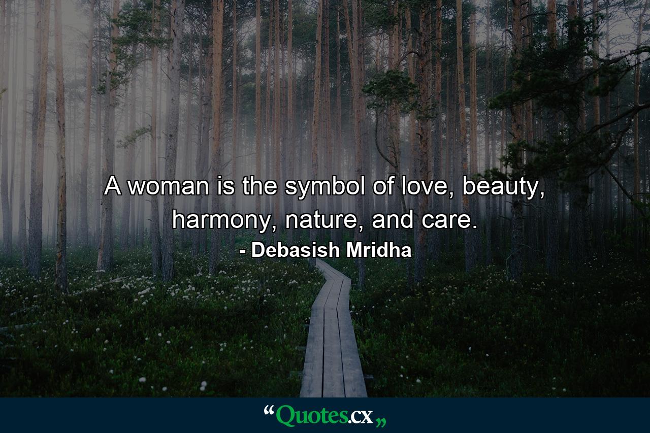 A woman is the symbol of love, beauty, harmony, nature, and care. - Quote by Debasish Mridha