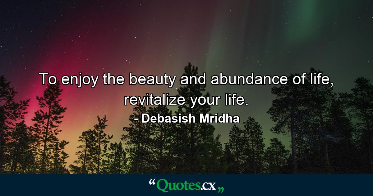 To enjoy the beauty and abundance of life, revitalize your life. - Quote by Debasish Mridha