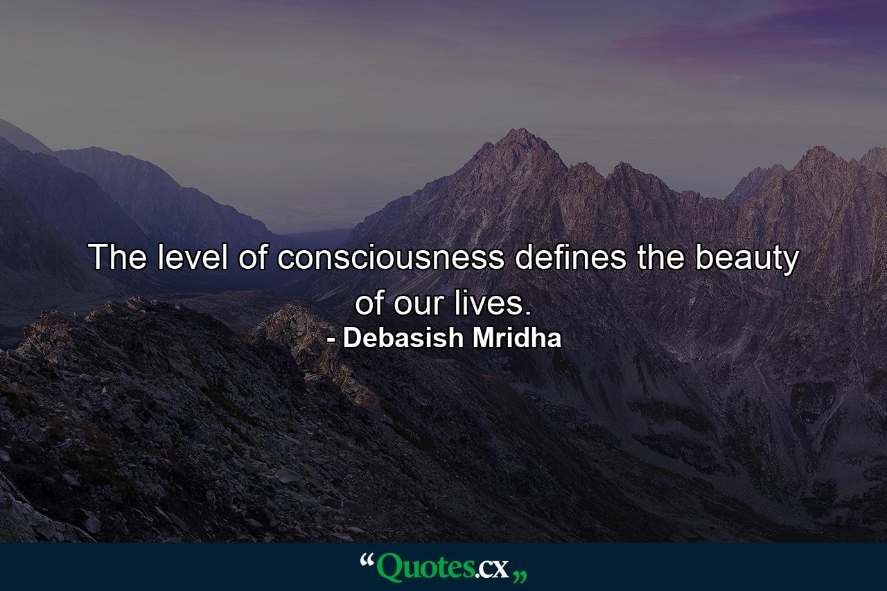 The level of consciousness defines the beauty of our lives. - Quote by Debasish Mridha