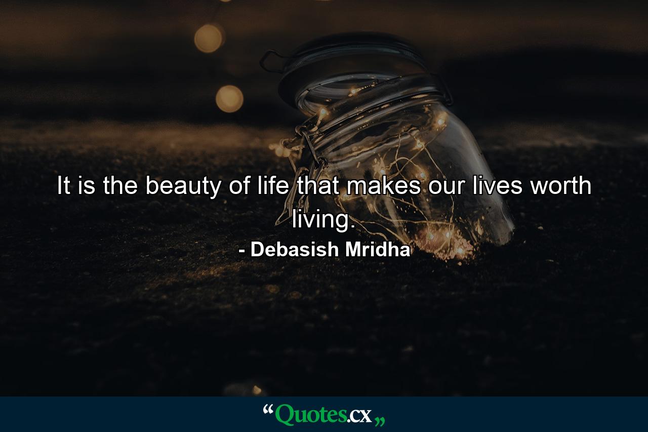 It is the beauty of life that makes our lives worth living. - Quote by Debasish Mridha