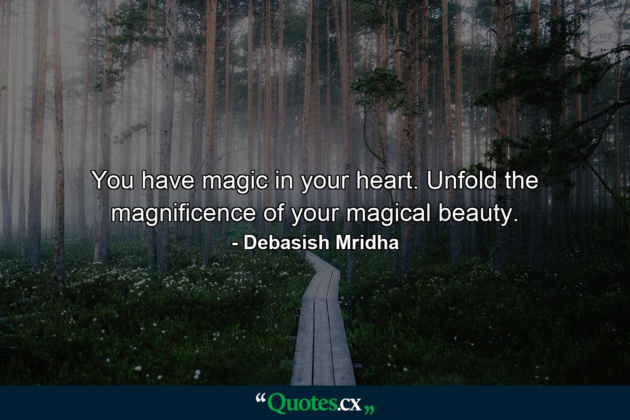 You have magic in your heart. Unfold the magnificence of your magical beauty. - Quote by Debasish Mridha