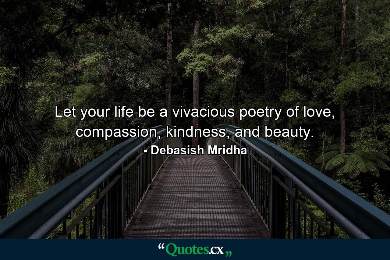 Let your life be a vivacious poetry of love, compassion, kindness, and beauty. - Quote by Debasish Mridha