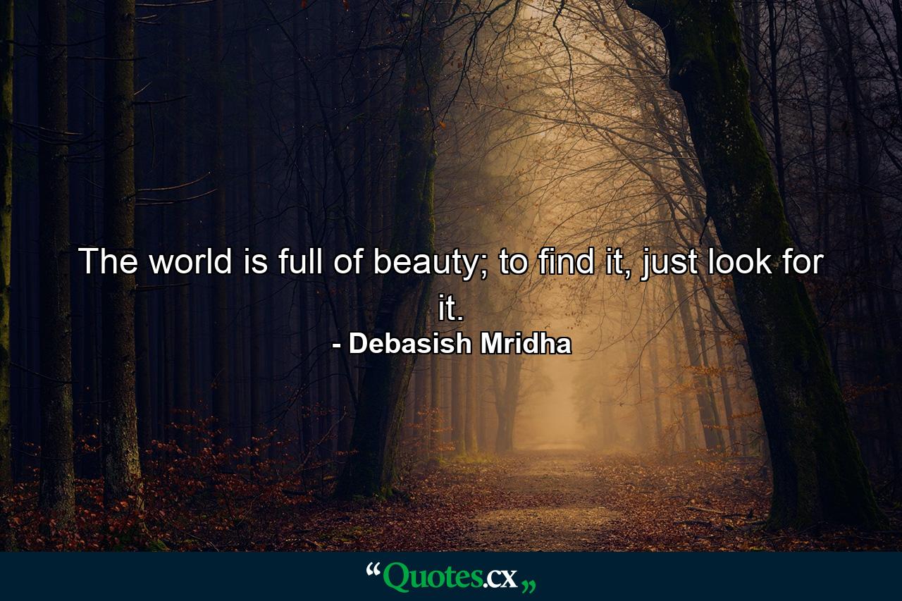 The world is full of beauty; to find it, just look for it. - Quote by Debasish Mridha