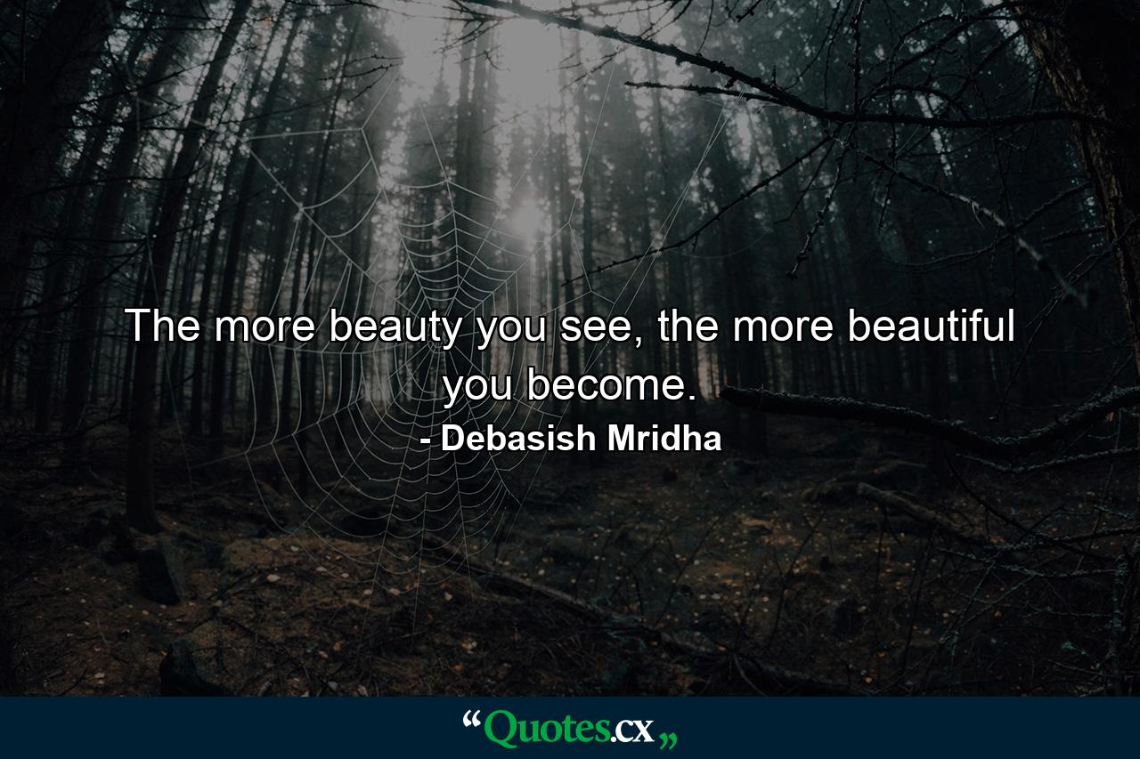 The more beauty you see, the more beautiful you become. - Quote by Debasish Mridha