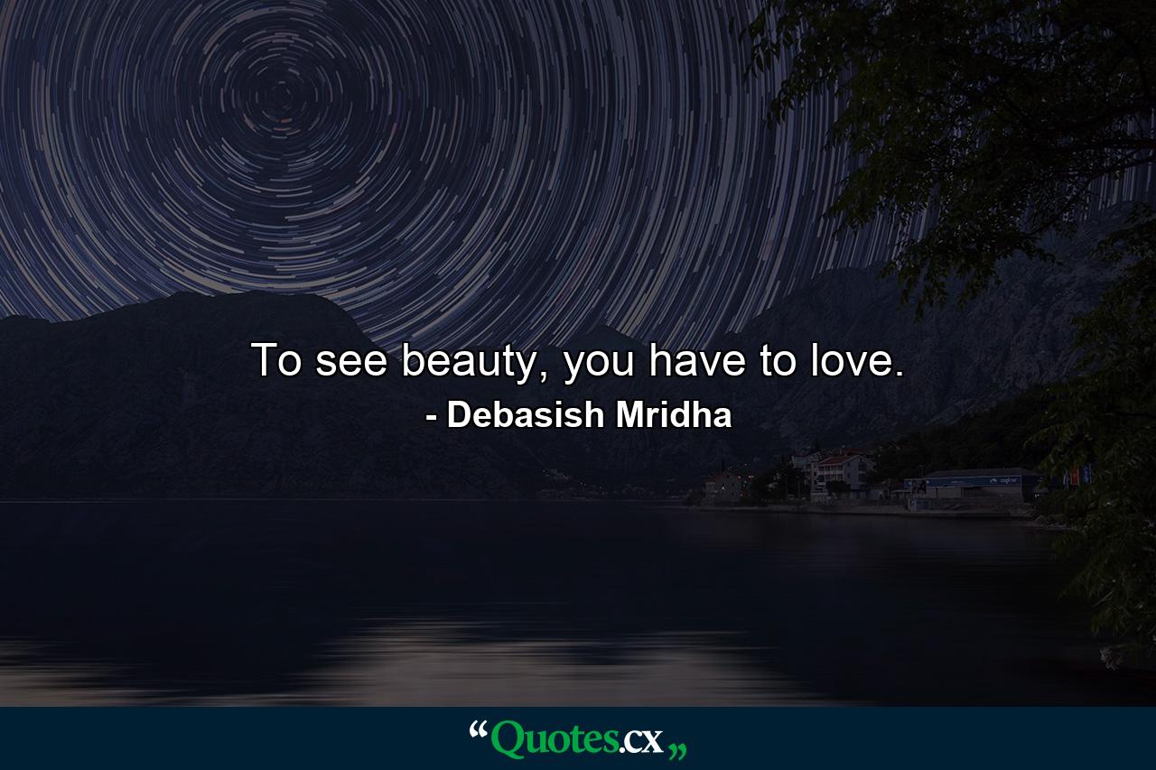 To see beauty, you have to love. - Quote by Debasish Mridha