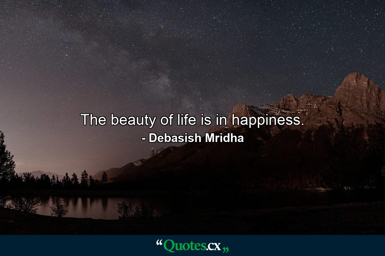 The beauty of life is in happiness. - Quote by Debasish Mridha