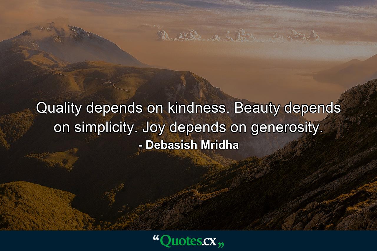 Quality depends on kindness. Beauty depends on simplicity. Joy depends on generosity. - Quote by Debasish Mridha