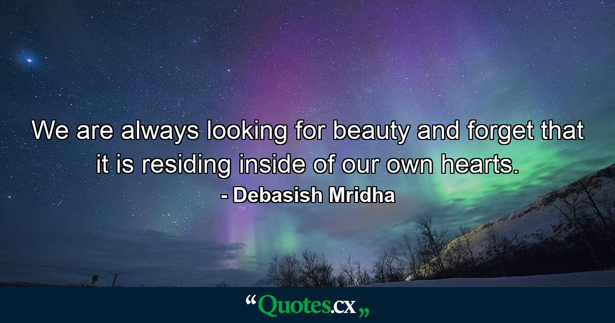 We are always looking for beauty and forget that it is residing inside of our own hearts. - Quote by Debasish Mridha