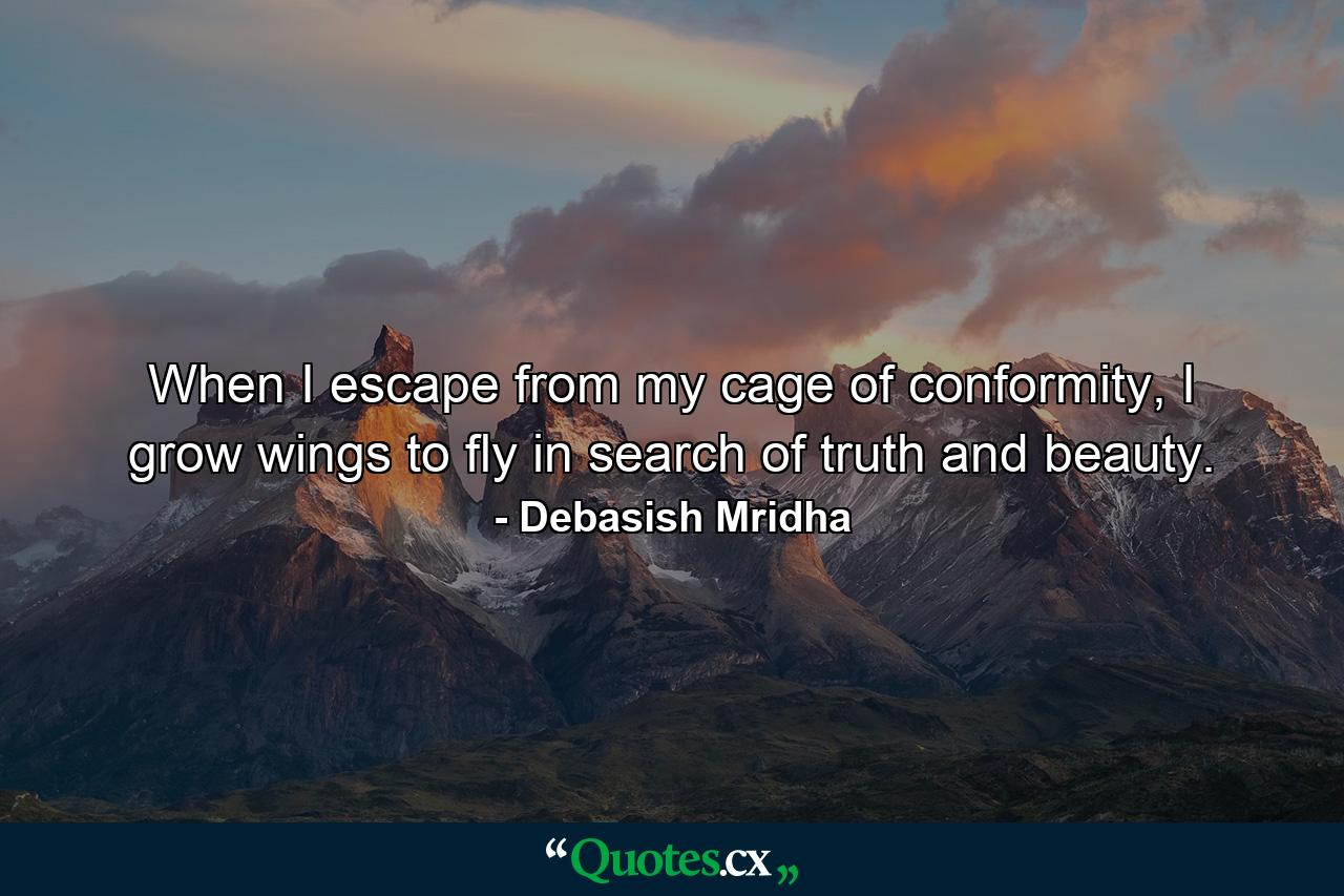 When I escape from my cage of conformity, I grow wings to fly in search of truth and beauty. - Quote by Debasish Mridha