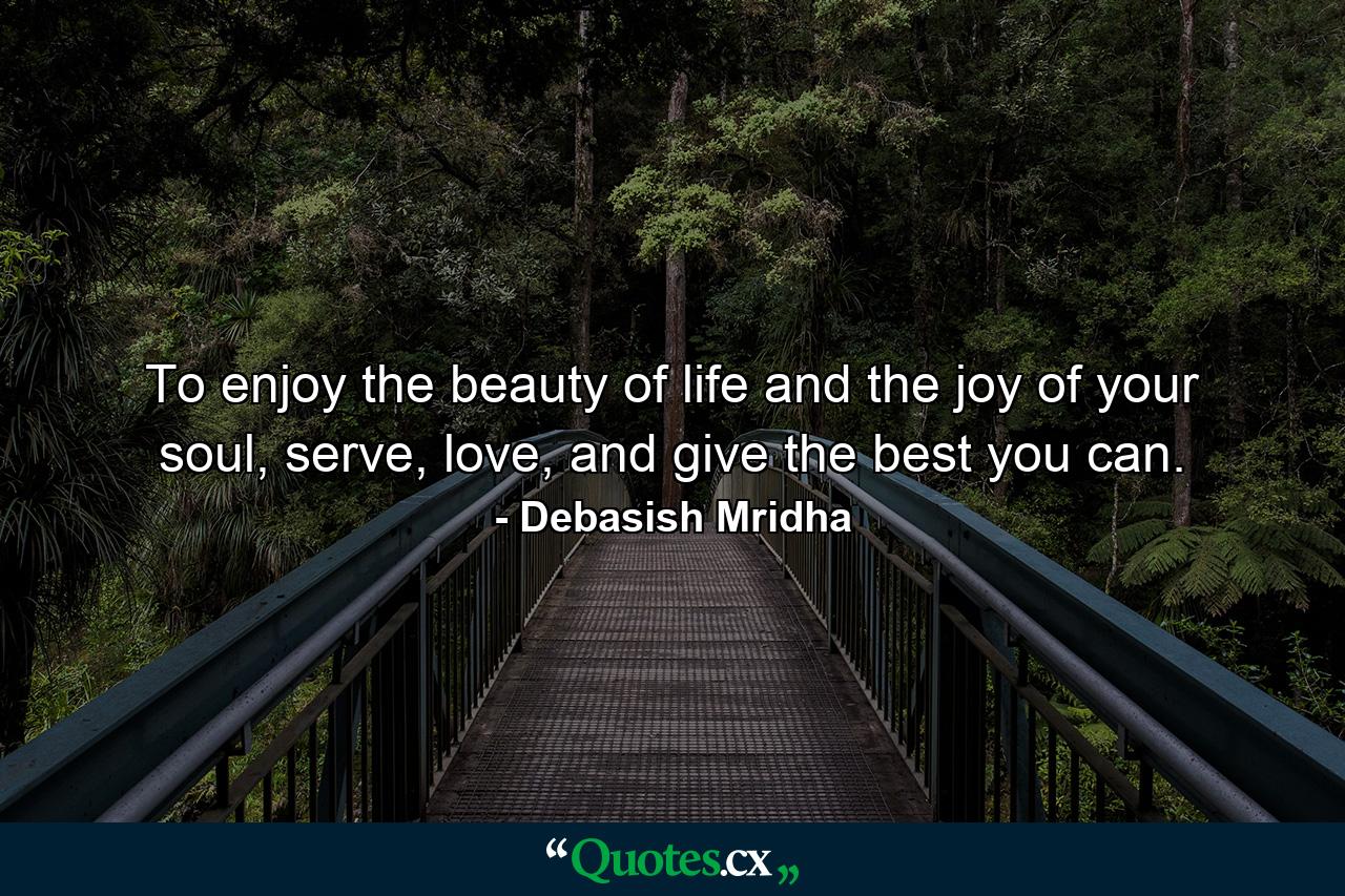 To enjoy the beauty of life and the joy of your soul, serve, love, and give the best you can. - Quote by Debasish Mridha