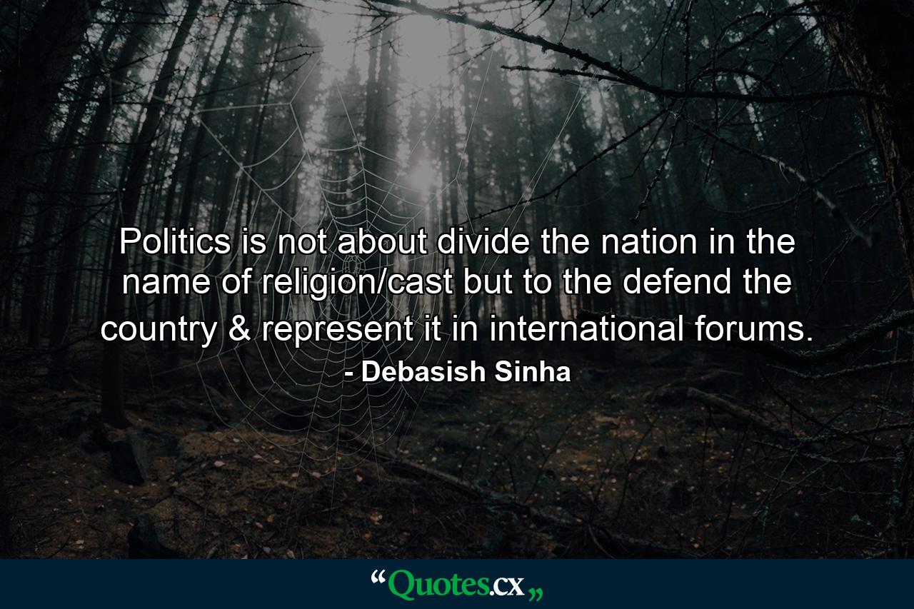 Politics is not about divide the nation in the name of religion/cast but to the defend the country & represent it in international forums. - Quote by Debasish Sinha