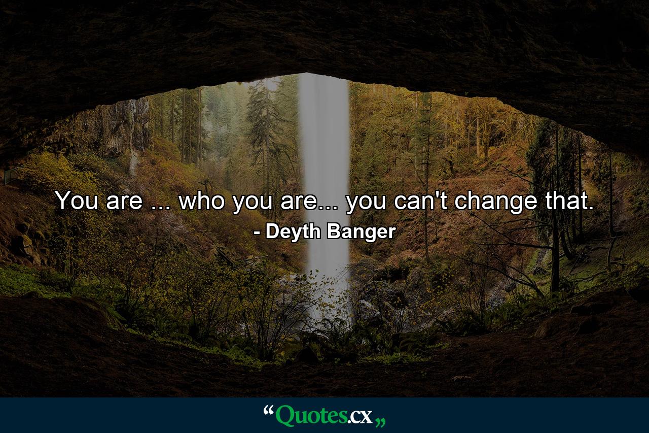 You are ... who you are... you can't change that. - Quote by Deyth Banger