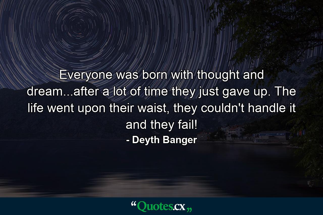 Everyone was born with thought and dream...after a lot of time they just gave up. The life went upon their waist, they couldn't handle it and they fail! - Quote by Deyth Banger