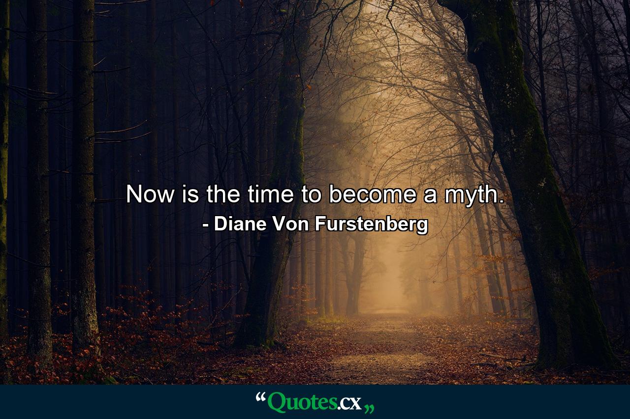 Now is the time to become a myth. - Quote by Diane Von Furstenberg