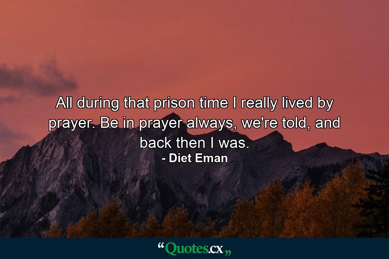 All during that prison time I really lived by prayer. Be in prayer always, we're told, and back then I was. - Quote by Diet Eman