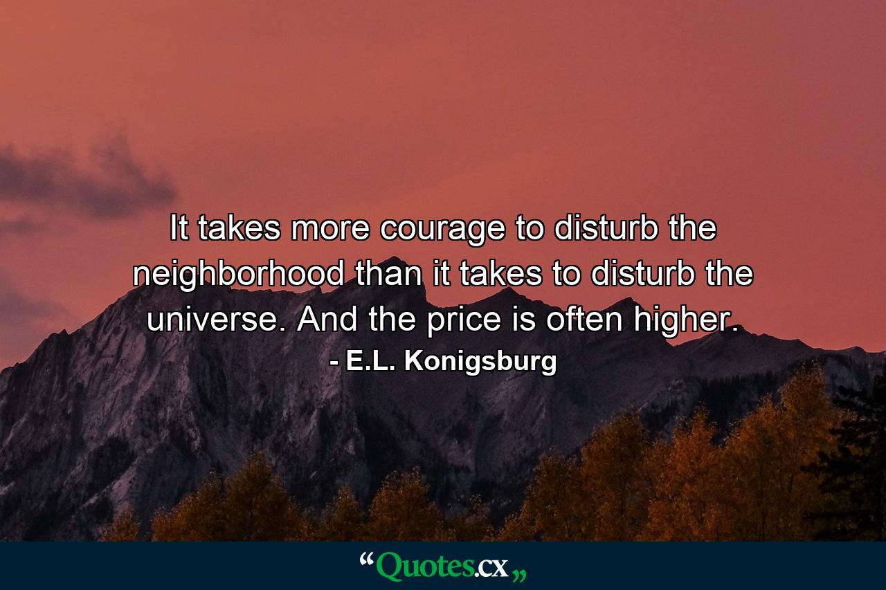 It takes more courage to disturb the neighborhood than it takes to disturb the universe. And the price is often higher. - Quote by E.L. Konigsburg