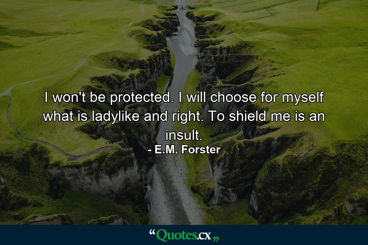 I won't be protected. I will choose for myself what is ladylike and right. To shield me is an insult. - Quote by E.M. Forster