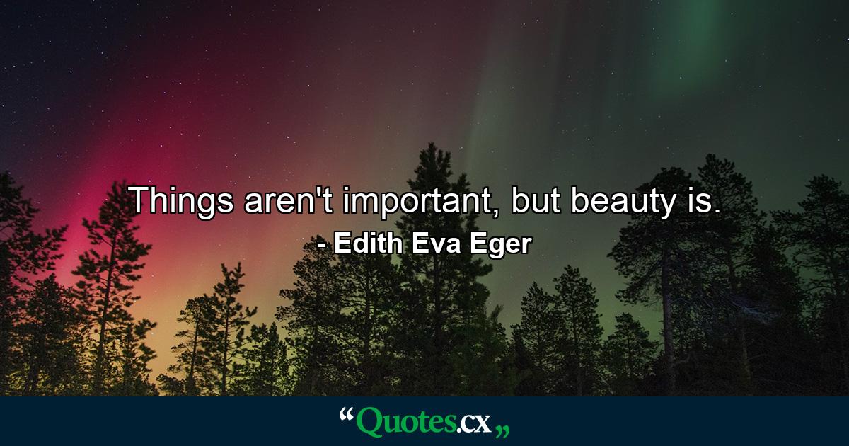 Things aren't important, but beauty is. - Quote by Edith Eva Eger