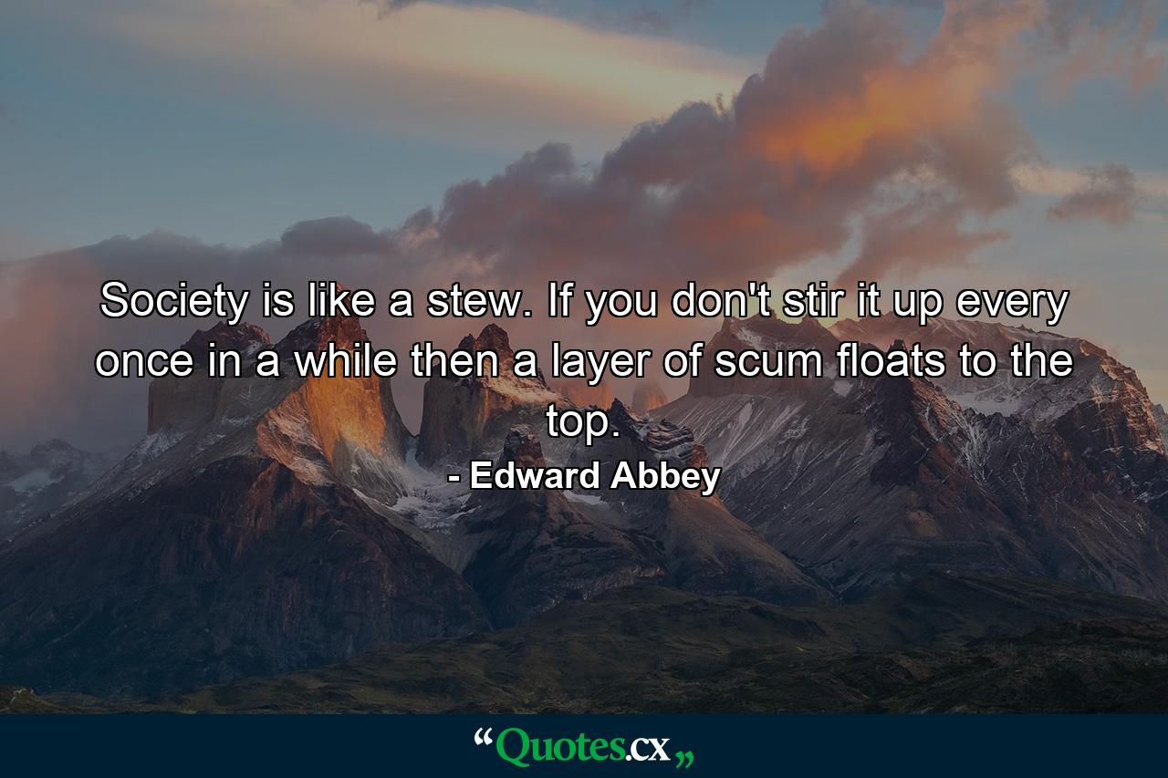 Society is like a stew. If you don't stir it up every once in a while then a layer of scum floats to the top. - Quote by Edward Abbey