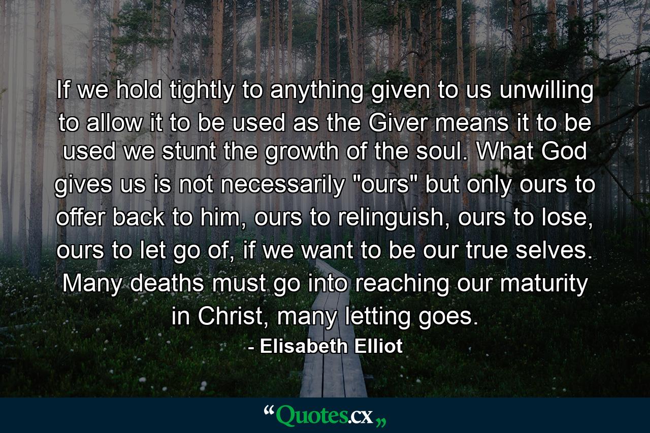 If we hold tightly to anything given to us unwilling to allow it to be used as the Giver means it to be used we stunt the growth of the soul. What God gives us is not necessarily 