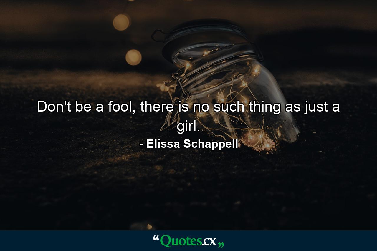 Don't be a fool, there is no such thing as just a girl. - Quote by Elissa Schappell