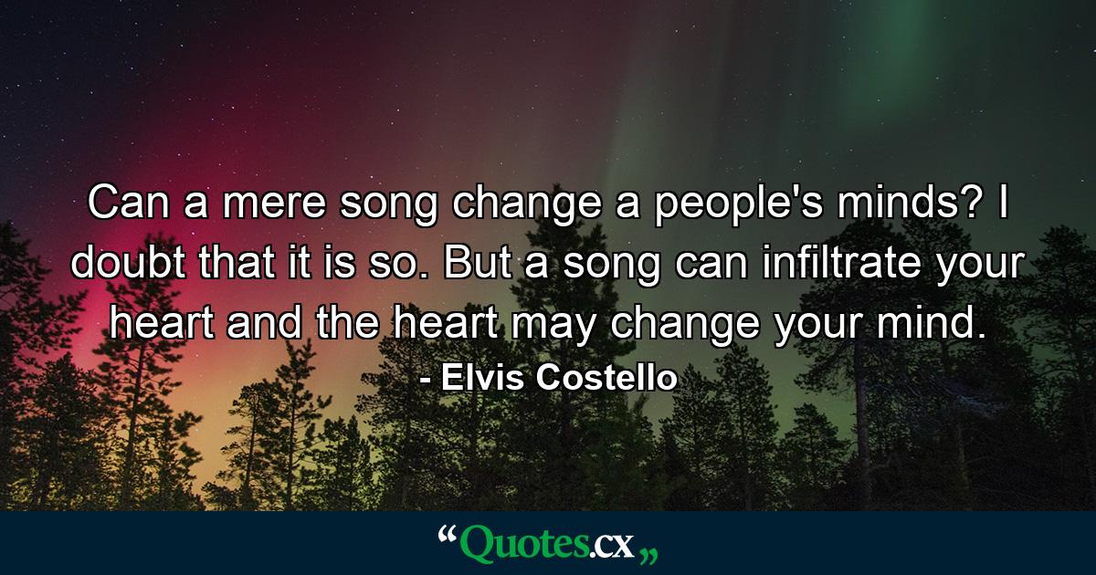 Can a mere song change a people's minds? I doubt that it is so. But a song can infiltrate your heart and the heart may change your mind. - Quote by Elvis Costello