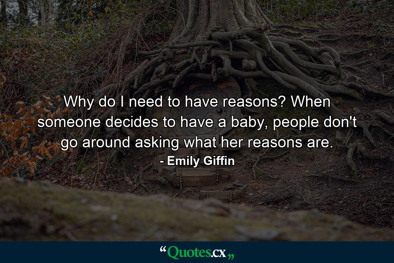 Why do I need to have reasons? When someone decides to have a baby, people don't go around asking what her reasons are. - Quote by Emily Giffin