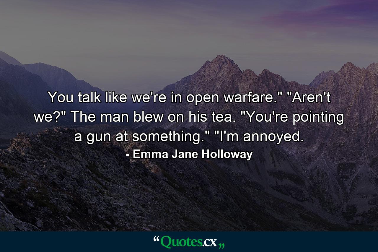 You talk like we're in open warfare.