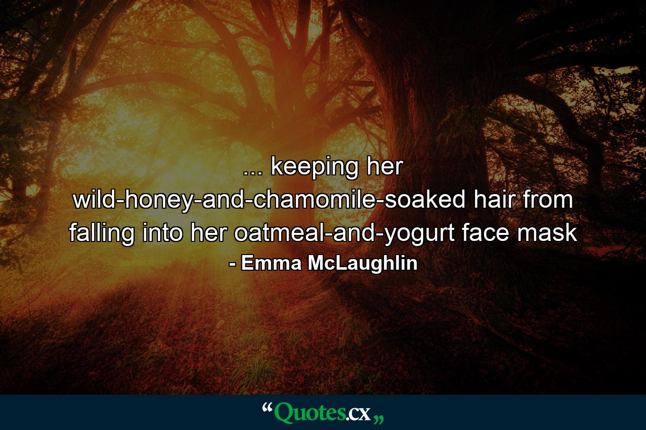 ... keeping her wild-honey-and-chamomile-soaked hair from falling into her oatmeal-and-yogurt face mask - Quote by Emma McLaughlin