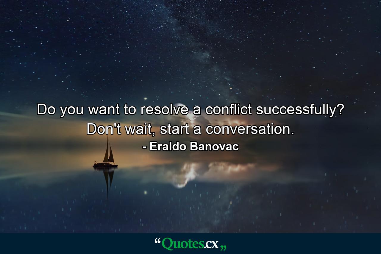 Do you want to resolve a conflict successfully? Don't wait, start a conversation. - Quote by Eraldo Banovac