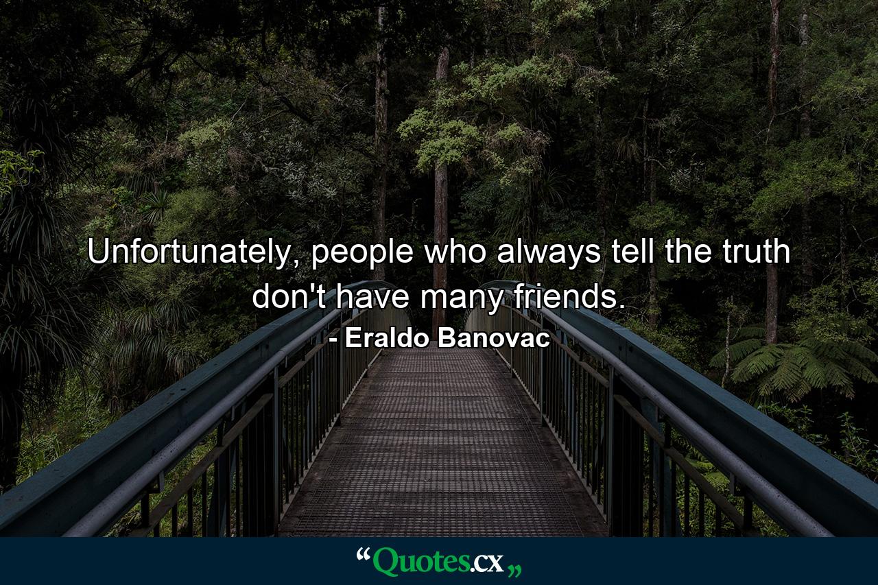 Unfortunately, people who always tell the truth don't have many friends. - Quote by Eraldo Banovac