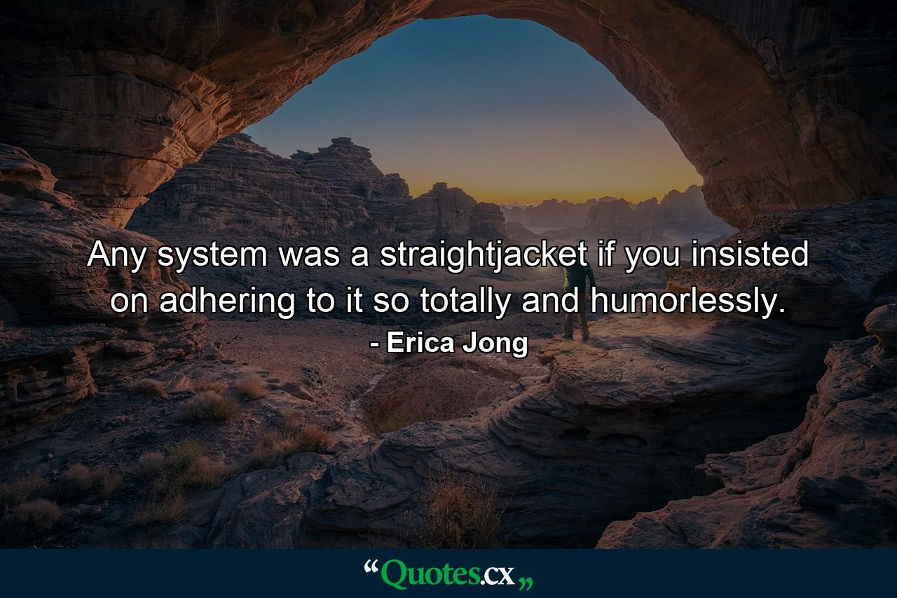 Any system was a straightjacket if you insisted on adhering to it so totally and humorlessly. - Quote by Erica Jong