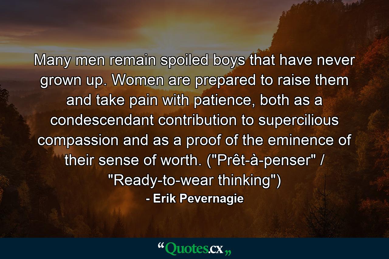 Many men remain spoiled boys that have never grown up. Women are prepared to raise them and take pain with patience, both as a condescendant contribution to supercilious compassion and as a proof of the eminence of their sense of worth. (