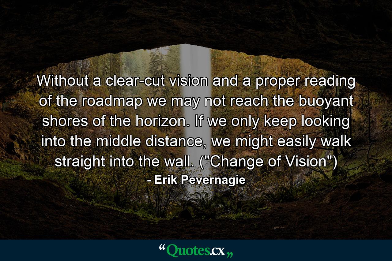 Without a clear-cut vision and a proper reading of the roadmap we may not reach the buoyant shores of the horizon. If we only keep looking into the middle distance, we might easily walk straight into the wall. (