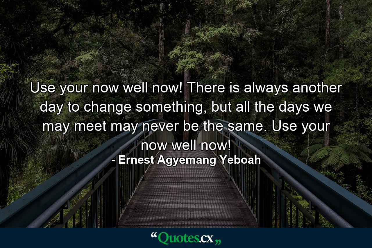 Use your now well now! There is always another day to change something, but all the days we may meet may never be the same. Use your now well now! - Quote by Ernest Agyemang Yeboah