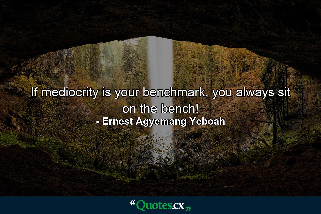 If mediocrity is your benchmark, you always sit on the bench! - Quote by Ernest Agyemang Yeboah