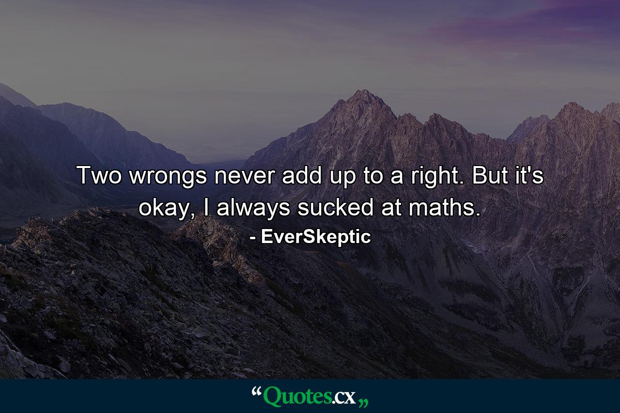 Two wrongs never add up to a right. But it's okay, I always sucked at maths. - Quote by EverSkeptic