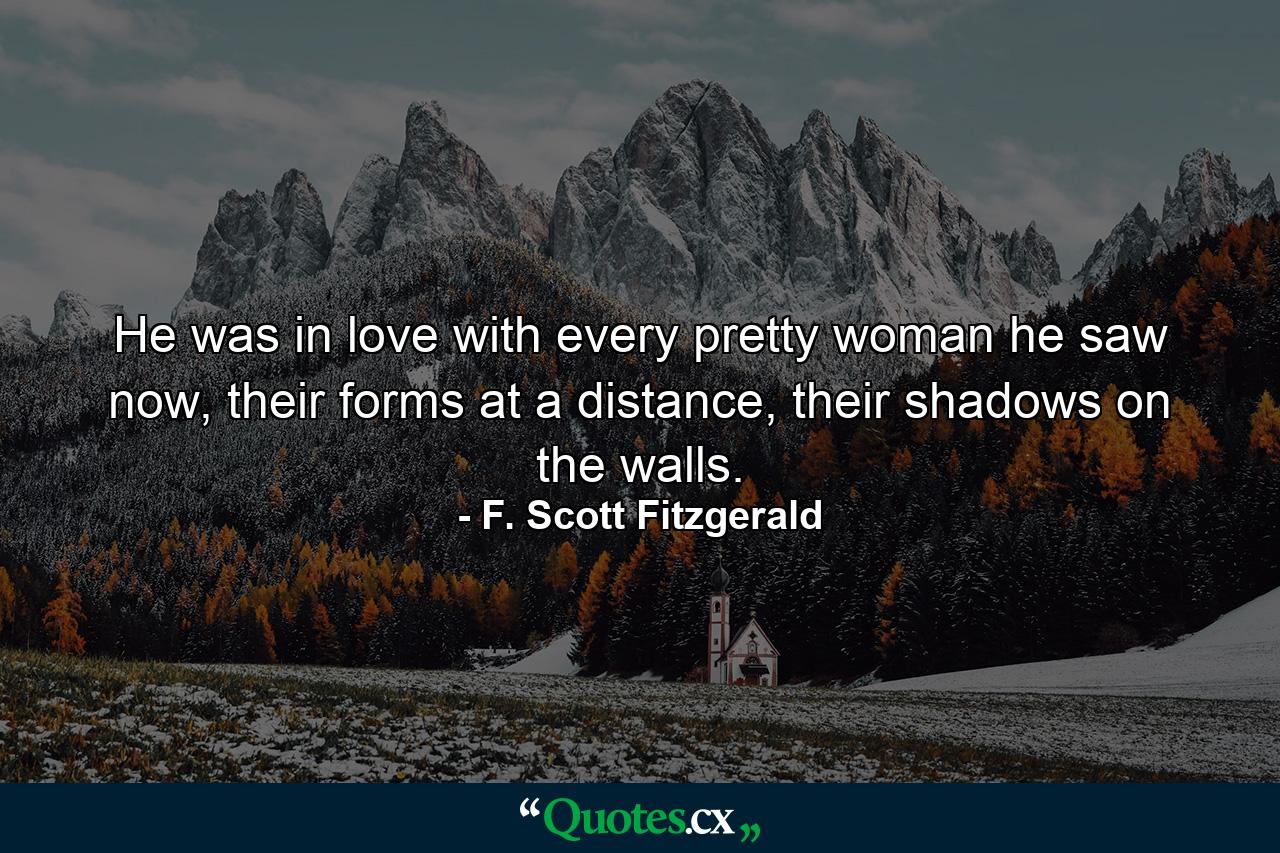 He was in love with every pretty woman he saw now, their forms at a distance, their shadows on the walls. - Quote by F. Scott Fitzgerald