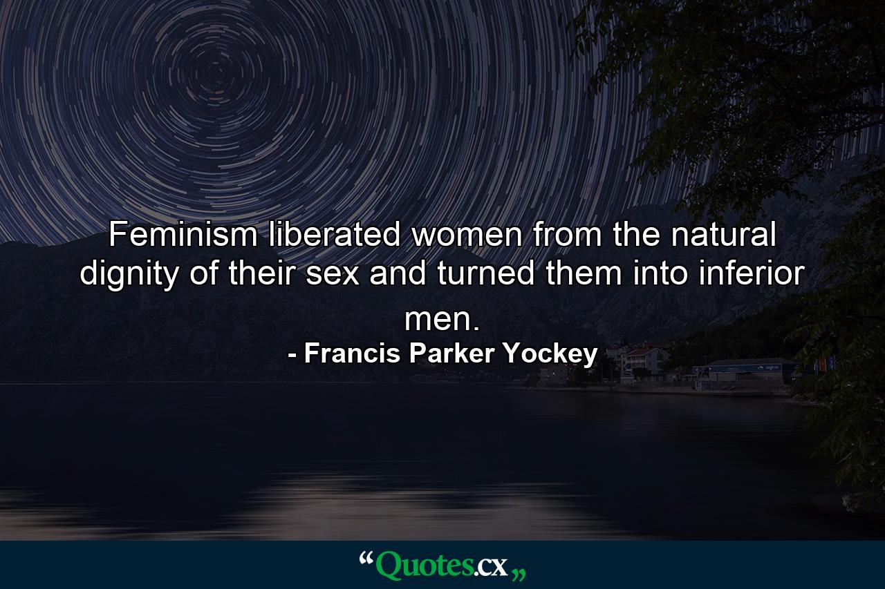 Feminism liberated women from the natural dignity of their sex and turned them into inferior men. - Quote by Francis Parker Yockey