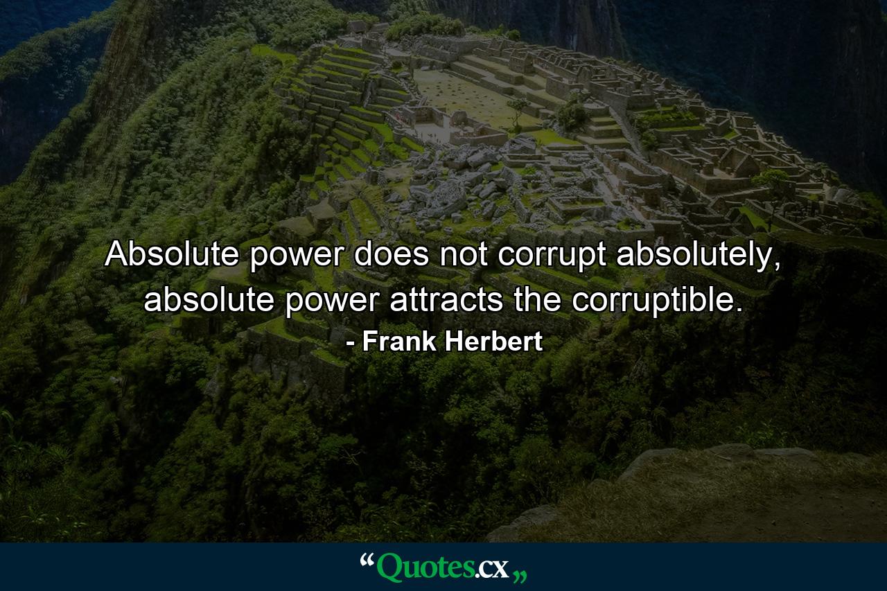 Absolute power does not corrupt absolutely, absolute power attracts the corruptible. - Quote by Frank Herbert