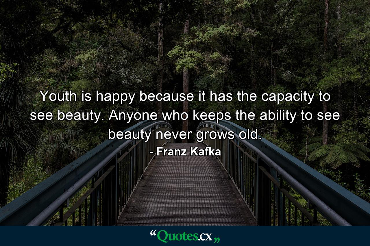 Youth is happy because it has the capacity to see beauty. Anyone who keeps the ability to see beauty never grows old. - Quote by Franz Kafka