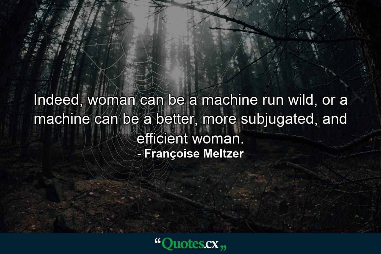 Indeed, woman can be a machine run wild, or a machine can be a better, more subjugated, and efficient woman. - Quote by Françoise Meltzer