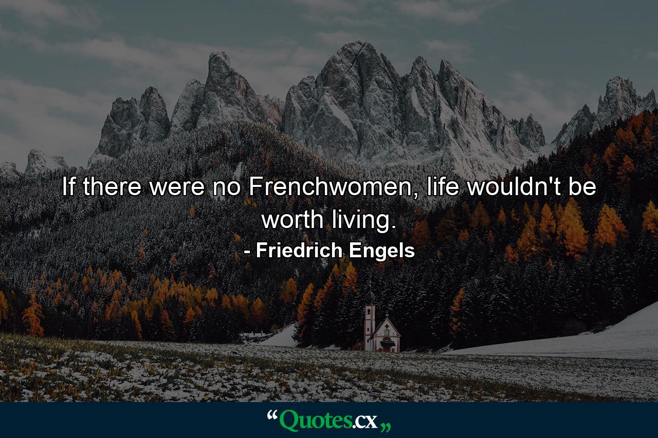 If there were no Frenchwomen, life wouldn't be worth living. - Quote by Friedrich Engels