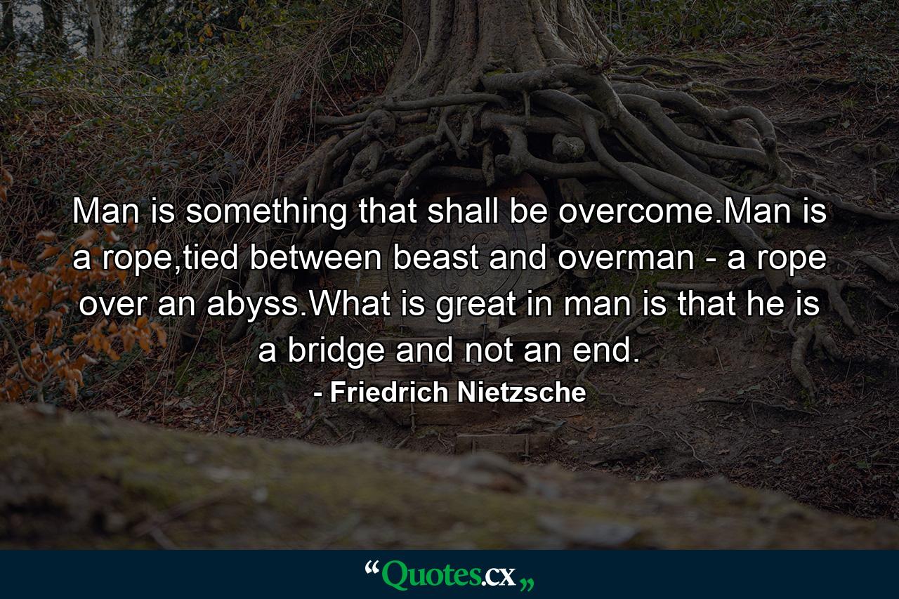 Man is something that shall be overcome.Man is a rope,tied between beast and overman - a rope over an abyss.What is great in man is that he is a bridge and not an end. - Quote by Friedrich Nietzsche