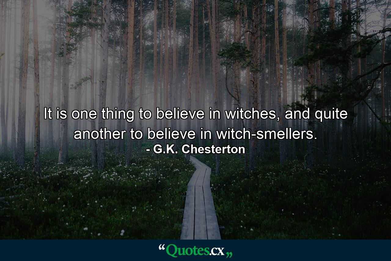 It is one thing to believe in witches, and quite another to believe in witch-smellers. - Quote by G.K. Chesterton