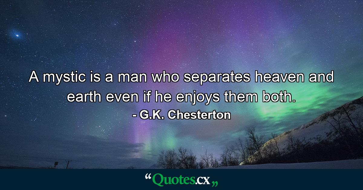 A mystic is a man who separates heaven and earth even if he enjoys them both. - Quote by G.K. Chesterton