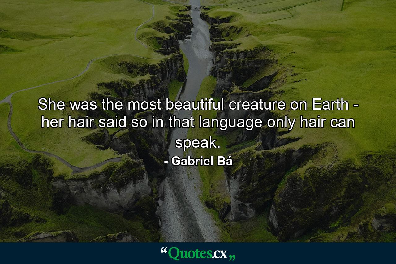 She was the most beautiful creature on Earth - her hair said so in that language only hair can speak. - Quote by Gabriel Bá