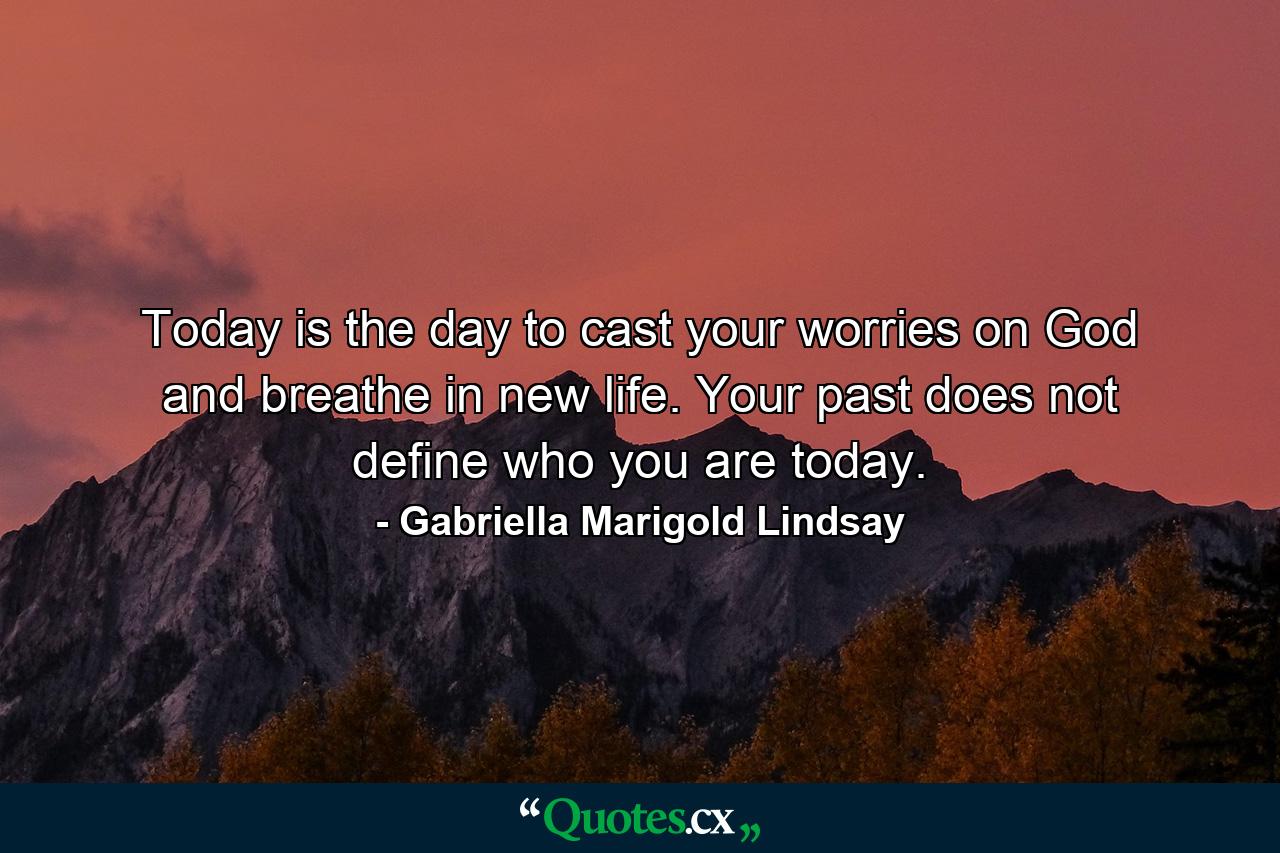 Today is the day to cast your worries on God and breathe in new life. Your past does not define who you are today. - Quote by Gabriella Marigold Lindsay